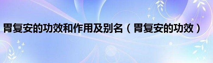 胃復(fù)安的功效和作用及別名（胃復(fù)安的功效）