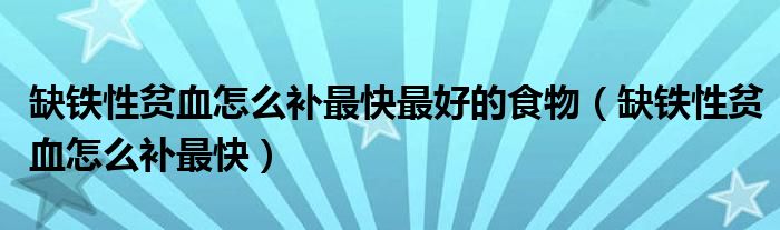 缺鐵性貧血怎么補(bǔ)最快最好的食物（缺鐵性貧血怎么補(bǔ)最快）