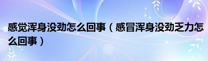 感覺渾身沒勁怎么回事（感冒渾身沒勁乏力怎么回事）