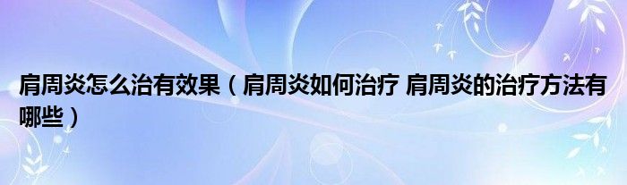 肩周炎怎么治有效果（肩周炎如何治療 肩周炎的治療方法有哪些）