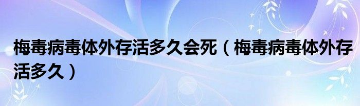 梅毒病毒體外存活多久會死（梅毒病毒體外存活多久）