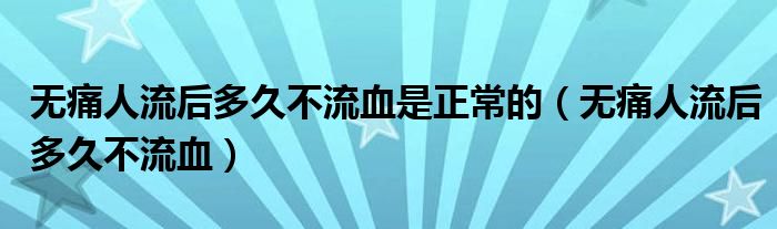 無痛人流后多久不流血是正常的（無痛人流后多久不流血）