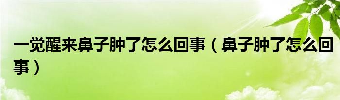 一覺醒來鼻子腫了怎么回事（鼻子腫了怎么回事）