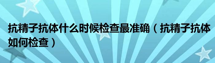 抗精子抗體什么時(shí)候檢查最準(zhǔn)確（抗精子抗體如何檢查）