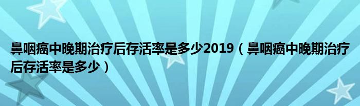 鼻咽癌中晚期治療后存活率是多少2019（鼻咽癌中晚期治療后存活率是多少）