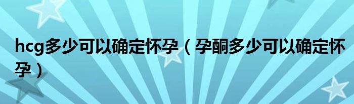 hcg多少可以確定懷孕（孕酮多少可以確定懷孕）