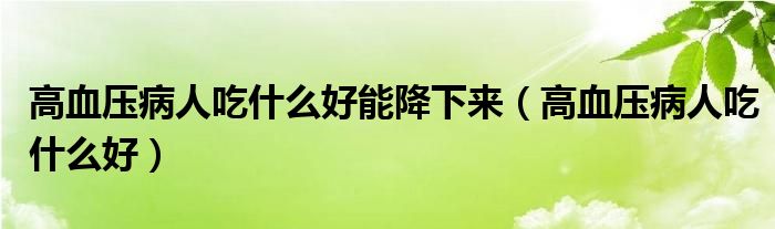 高血壓病人吃什么好能降下來(lái)（高血壓病人吃什么好）