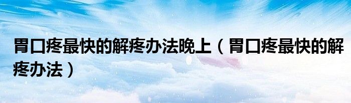 胃口疼最快的解疼辦法晚上（胃口疼最快的解疼辦法）