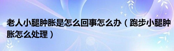 老人小腿腫脹是怎么回事怎么辦（跑步小腿腫脹怎么處理）