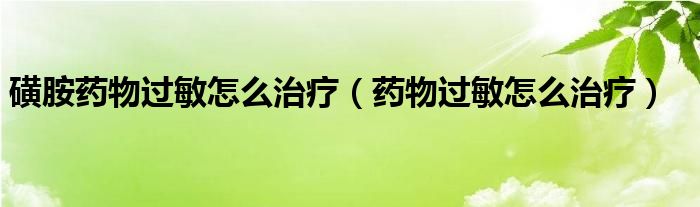 磺胺藥物過敏怎么治療（藥物過敏怎么治療）