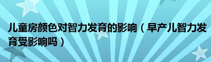 兒童房顏色對(duì)智力發(fā)育的影響（早產(chǎn)兒智力發(fā)育受影響嗎）