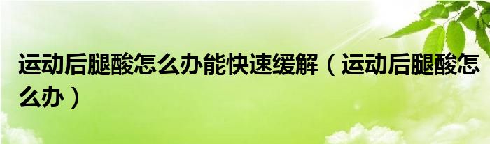 運動后腿酸怎么辦能快速緩解（運動后腿酸怎么辦）