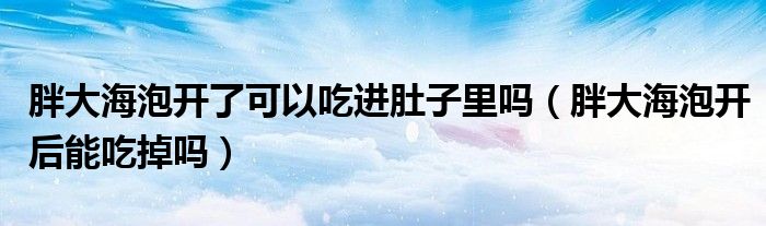 胖大海泡開了可以吃進(jìn)肚子里嗎（胖大海泡開后能吃掉嗎）