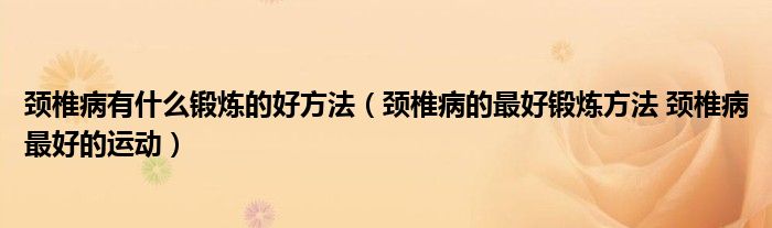 頸椎病有什么鍛煉的好方法（頸椎病的最好鍛煉方法 頸椎病最好的運(yùn)動(dòng)）