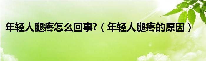 年輕人腿疼怎么回事?（年輕人腿疼的原因）