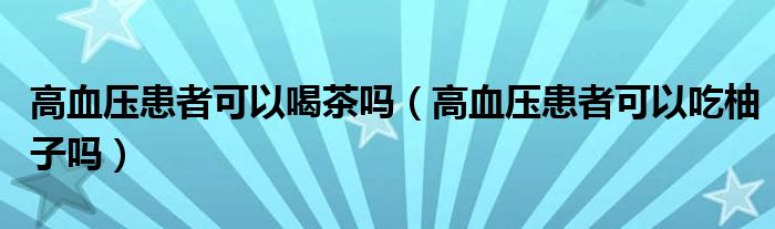 高血壓患者可以喝茶嗎（高血壓患者可以吃柚子嗎）