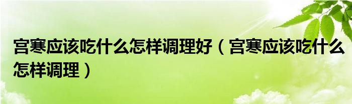 宮寒應(yīng)該吃什么怎樣調(diào)理好（宮寒應(yīng)該吃什么怎樣調(diào)理）