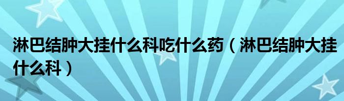 淋巴結(jié)腫大掛什么科吃什么藥（淋巴結(jié)腫大掛什么科）