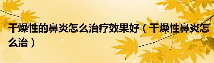 干燥性的鼻炎怎么治療效果好（干燥性鼻炎怎么治）