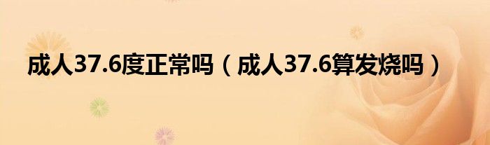 成人37.6度正常嗎（成人37.6算發(fā)燒嗎）