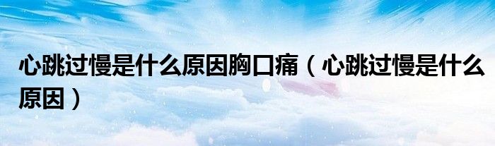 心跳過(guò)慢是什么原因胸口痛（心跳過(guò)慢是什么原因）