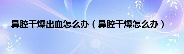 鼻腔干燥出血怎么辦（鼻腔干燥怎么辦）