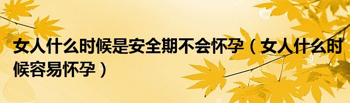 女人什么時(shí)候是安全期不會(huì)懷孕（女人什么時(shí)候容易懷孕）