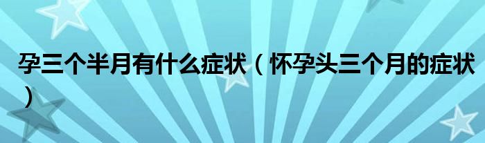 孕三個(gè)半月有什么癥狀（懷孕頭三個(gè)月的癥狀）