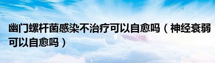 幽門螺桿菌感染不治療可以自愈嗎（神經(jīng)衰弱可以自愈嗎）