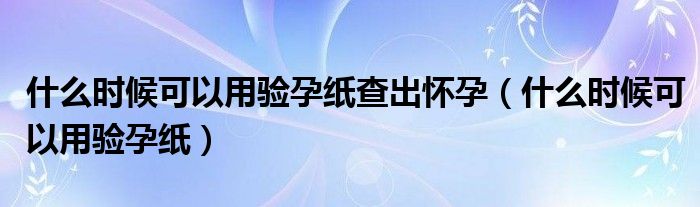 什么時候可以用驗孕紙查出懷孕（什么時候可以用驗孕紙）