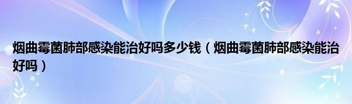 煙曲霉菌肺部感染能治好嗎多少錢（煙曲霉菌肺部感染能治好嗎）