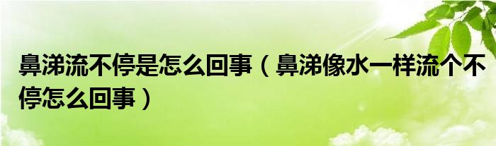 鼻涕流不停是怎么回事（鼻涕像水一樣流個不停怎么回事）