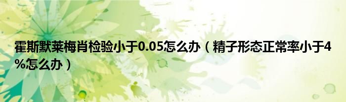 霍斯默萊梅肖檢驗(yàn)小于0.05怎么辦（精子形態(tài)正常率小于4%怎么辦）