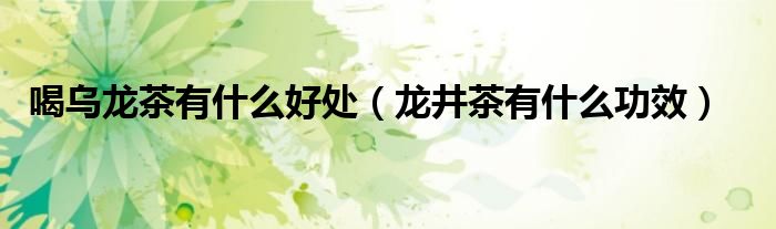 喝烏龍茶有什么好處（龍井茶有什么功效）