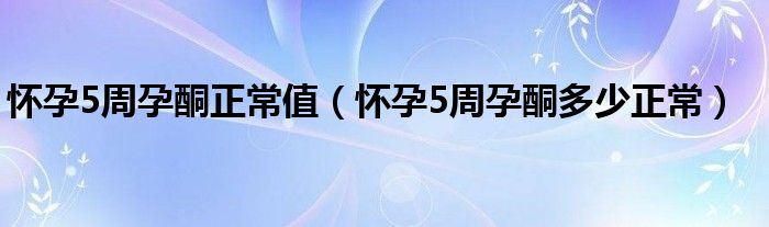 懷孕5周孕酮正常值（懷孕5周孕酮多少正常）