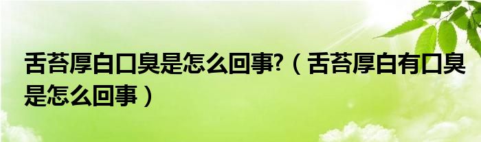 舌苔厚白口臭是怎么回事?（舌苔厚白有口臭是怎么回事）