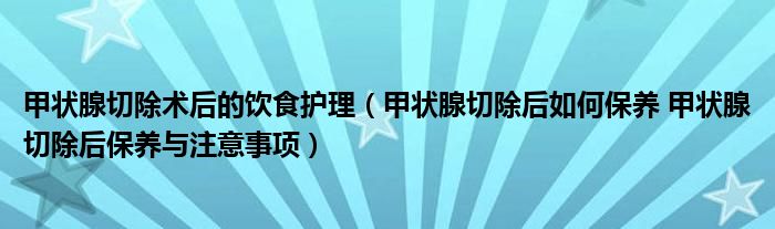 甲狀腺切除術(shù)后的飲食護理（甲狀腺切除后如何保養(yǎng) 甲狀腺切除后保養(yǎng)與注意事項）