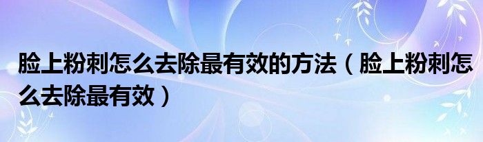 臉上粉刺怎么去除最有效的方法（臉上粉刺怎么去除最有效）