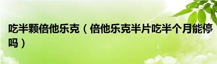 吃半顆倍他樂(lè)克（倍他樂(lè)克半片吃半個(gè)月能停嗎）