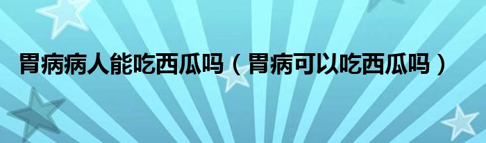 胃病病人能吃西瓜嗎（胃病可以吃西瓜嗎）