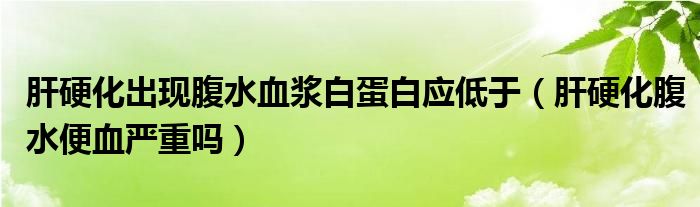 肝硬化出現(xiàn)腹水血漿白蛋白應(yīng)低于（肝硬化腹水便血嚴(yán)重嗎）