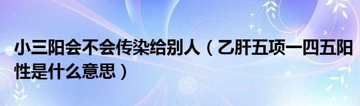 小三陽會不會傳染給別人（乙肝五項一四五陽性是什么意思）