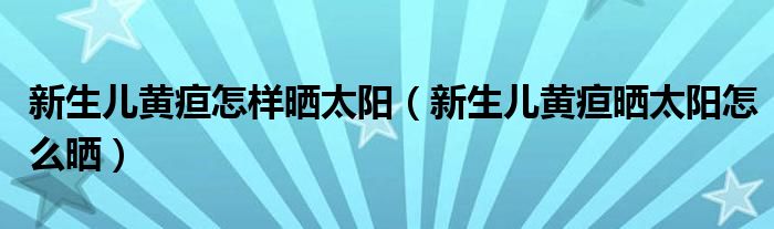 新生兒黃疸怎樣曬太陽（新生兒黃疸曬太陽怎么曬）