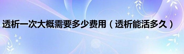 透析一次大概需要多少費(fèi)用（透析能活多久）