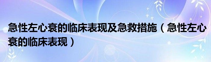 急性左心衰的臨床表現(xiàn)及急救措施（急性左心衰的臨床表現(xiàn)）