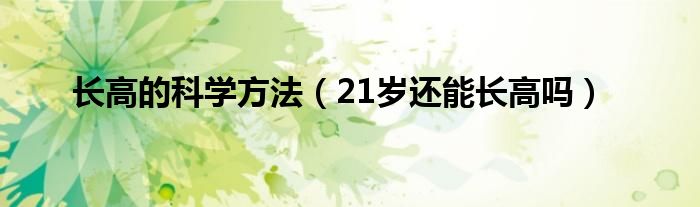 長(zhǎng)高的科學(xué)方法（21歲還能長(zhǎng)高嗎）