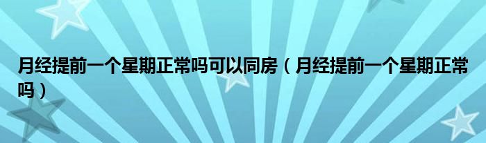 月經(jīng)提前一個(gè)星期正常嗎可以同房（月經(jīng)提前一個(gè)星期正常嗎）