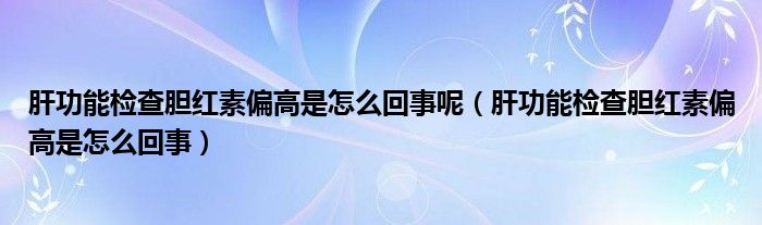 肝功能檢查膽紅素偏高是怎么回事呢（肝功能檢查膽紅素偏高是怎么回事）