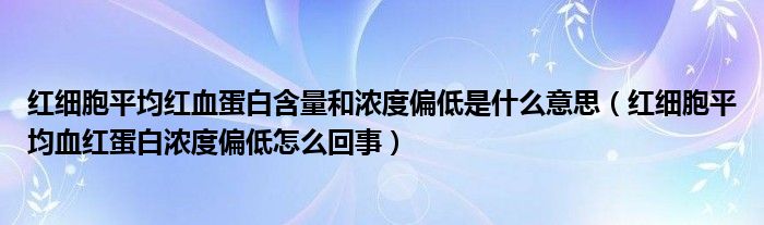 紅細胞平均紅血蛋白含量和濃度偏低是什么意思（紅細胞平均血紅蛋白濃度偏低怎么回事）