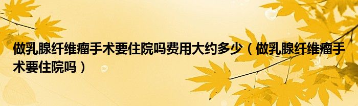 做乳腺纖維瘤手術(shù)要住院嗎費(fèi)用大約多少（做乳腺纖維瘤手術(shù)要住院嗎）